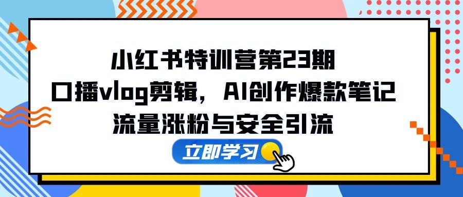 小红书特训营第23期，口播vlog剪辑，AI创作爆款笔记，流量涨粉与安全引流-新时光资源网