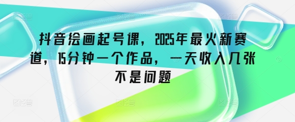 抖音绘画起号课，2025年最火新赛道，15分钟一个作品，一天收入几张不是问题-新时光资源网