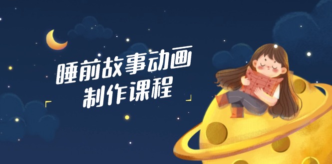 睡前故事动画制作课程，涵盖AI文案、配音、视频剪辑等，实现百分百原创-新时光资源网