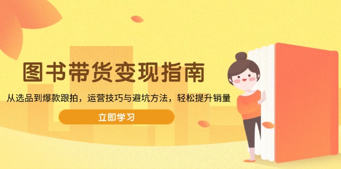 图书带货变现指南，从选品到爆款跟拍，运营技巧与避坑方法，轻松提升销量-新时光资源网