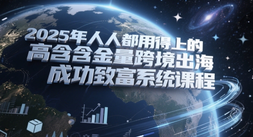 2025年人人都用得上的高含金量跨境出海成功致富系统课程-新时光资源网