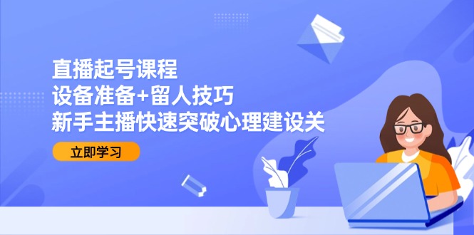直播起号课程：设备准备+留人技巧，新手主播快速突破心理建设关-新时光资源网