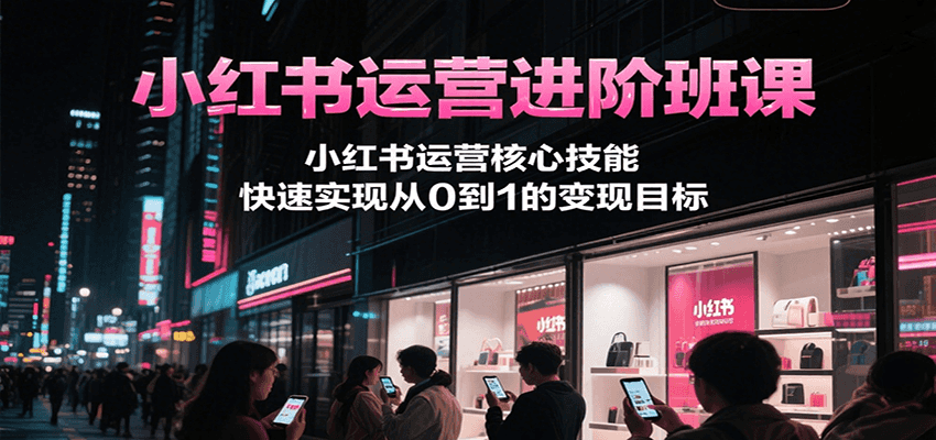 小红书运营进阶班课，小红书运营核心技能，快速实现从0到1的变现目标-新时光资源网