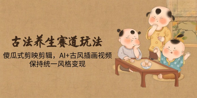 古法养生赛道玩法，傻瓜式剪映剪辑，AI+古风插画视频，保持统一风格变现-新时光资源网