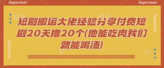 短剧搬运大佬经验分享付费短剧20天撸20个(他能吃肉我们就能喝汤)-新时光资源网