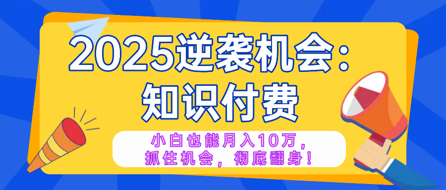 2025逆袭项目——知识付费，小白也能月入10万年入百万，抓住机会彻底翻…-新时光资源网