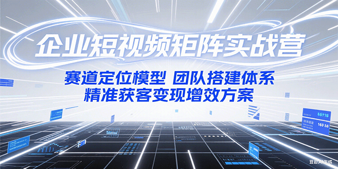 企业短视频矩阵实战营：赛道定位模型+团队搭建体系+精准获客变现增效方案-新时光资源网