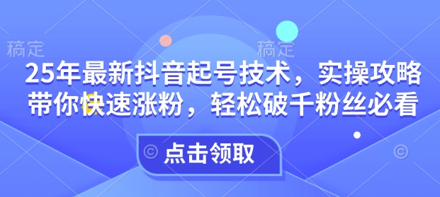 25年最新抖音起号技术，实操攻略带你快速涨粉，轻松破千粉丝必看-新时光资源网