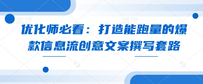 优化师必看：打造能跑量的爆款信息流创意文案撰写套路-新时光资源网