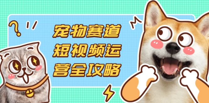 宠物赛道短视频运营全攻略，选品拍摄剪辑实操，实现流量到收益转化-新时光资源网