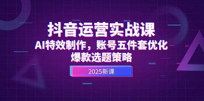 抖音运营实战课，AI特效制作，账号五件套优化，爆款选题策略-新时光资源网
