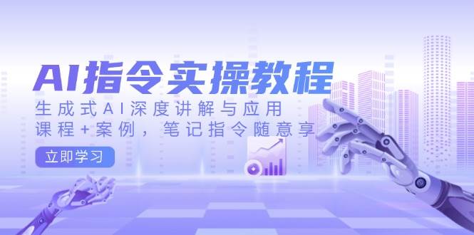 AI指令实战课，生成式AI深度讲解与应用，课程+案例，笔记指令随意享(更新)-新时光资源网