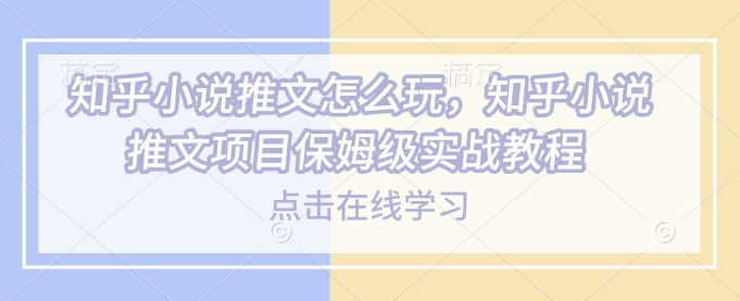 知乎小说推文怎么玩，知乎小说推文项目保姆级实战教程-新时光资源网