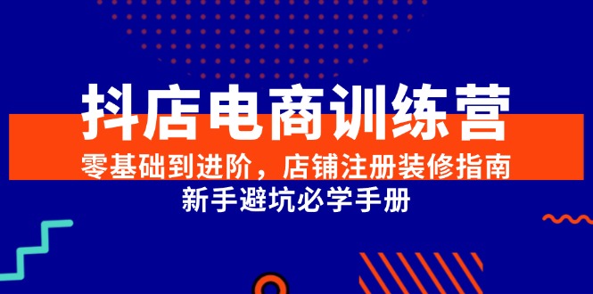 抖店电商训练营，零基础到进阶，店铺注册装修指南，新手避坑必学手册-新时光资源网