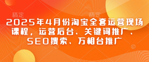 2025年4月份淘宝全套运营现场课程，运营后台、关键词推广、SEO搜索、万相台推广-新时光资源网