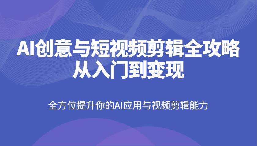 AI创意与短视频剪辑全攻略从入门到变现，全方位提升你的AI应用与视频剪辑能力-新时光资源网
