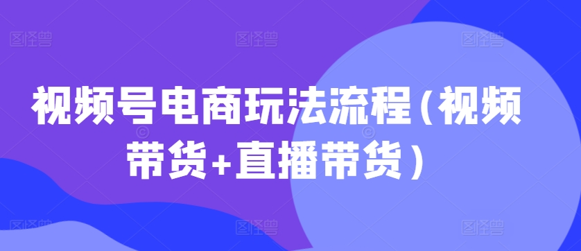 视频号电商玩法流程，视频带货+直播带货【更新2025年1月】-新时光资源网