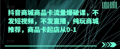 抖音商城商品卡流量爆破课，不发短视频，不发直播，纯玩商城推荐，商品卡起店从0-1-新时光资源网