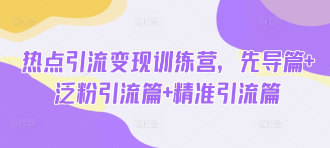 热点引流变现训练营，先导篇+泛粉引流篇+精准引流篇-新时光资源网