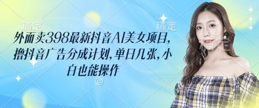 外面卖398最新抖音AI美女项目，撸抖音广告分成计划，单日几张，小白也能操作-新时光资源网