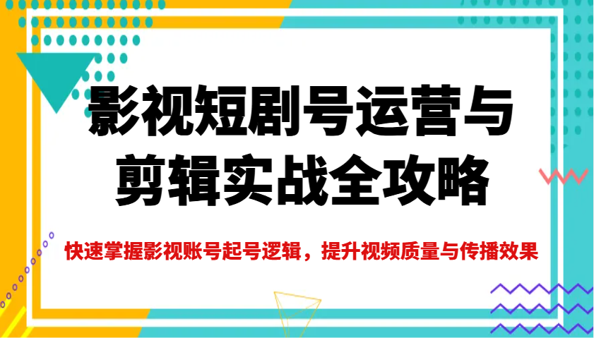影视短剧号运营与剪辑实战全攻略，快速掌握影视账号起号逻辑，提升视频质量与传播效果-新时光资源网