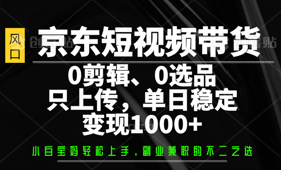 京东短视频带货，0剪辑，0选品，只上传，单日稳定变现1000+-新时光资源网