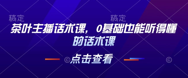 茶叶主播话术课，0基础也能听得懂的话术课-新时光资源网