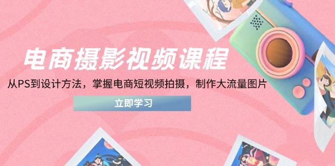 电商摄影视频课程，从PS到设计方法，掌握电商短视频拍摄，制作大流量图片-新时光资源网