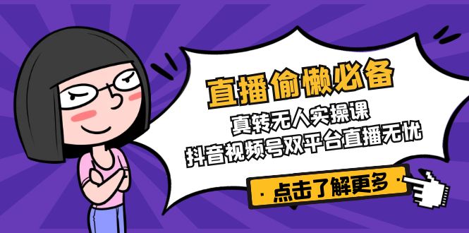 直播偷懒必备！真转无人实操课，抖音视频号双平台直播无忧-新时光资源网