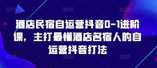 酒店民宿自运营抖音0-1进阶课，主打最懂酒店名宿人的自运营抖音打法-新时光资源网