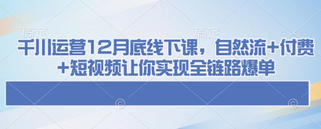 千川运营12月底线下课，自然流+付费+短视频让你实现全链路爆单-新时光资源网