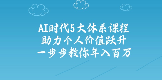 AI时代5大体系课程：助力个人价值跃升，一步步教你年入百万-新时光资源网