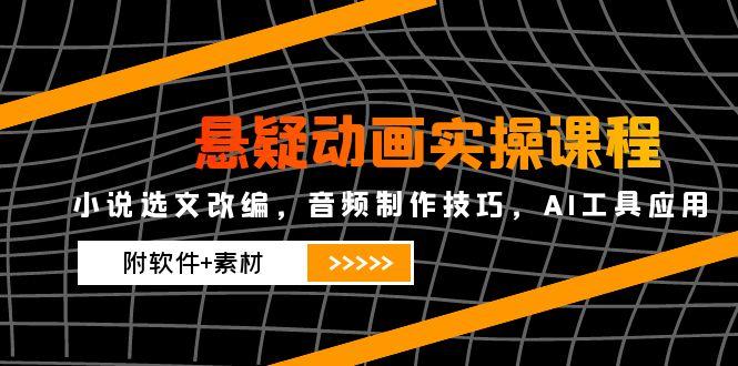 悬疑动画实操课程，小说选文改编，音频制作技巧，AI工具应用(附软件+素材-新时光资源网