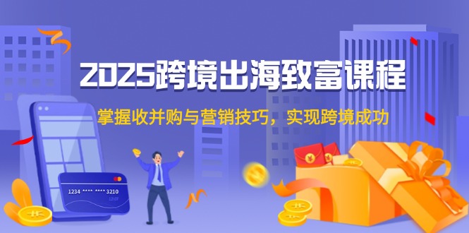 2025跨境出海致富课程，掌握收并购与营销技巧，实现跨境成功-新时光资源网
