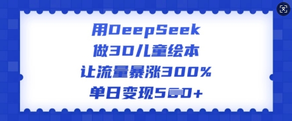 用DeepSeek做3D儿童绘本，让流量暴涨300%，单日变现多张-新时光资源网