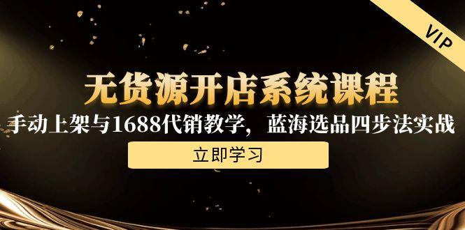 无货源开店系统课程，手动上架与1688代销教学，蓝海选品四步法实战-新时光资源网