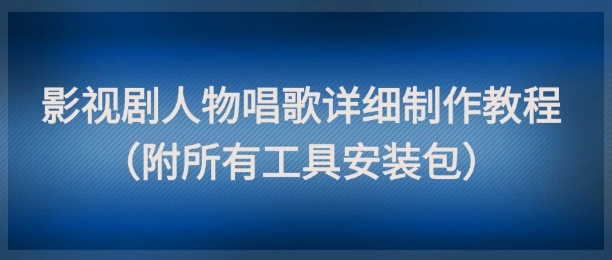 影视剧人物唱歌详细制作教程，点赞量动辄几十W(附所有工具安装包)-新时光资源网