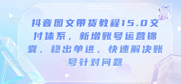 抖音图文带货教程15.0交付体系，新增账号运营锦囊、稳出单进、快速解决账号针对问题-新时光资源网