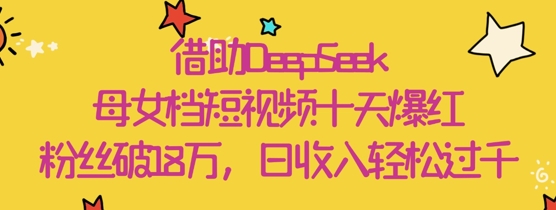 借助DeepSeek，母女档短视频十天爆红，粉丝破18W，日收入轻松几张-新时光资源网