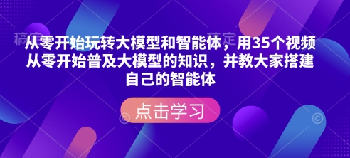 从零开始玩转大模型和智能体，​用35个视频从零开始普及大模型的知识，并教大家搭建自己的智能体-新时光资源网