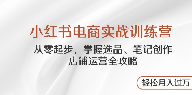 小红书电商实战训练营，从零起步，掌握选品、笔记创作、店铺运营全攻略…-新时光资源网