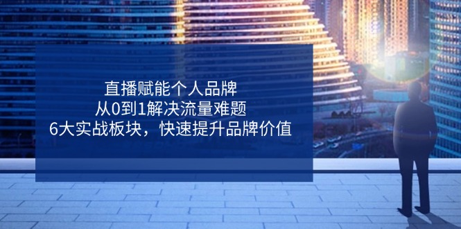 直播赋能个人品牌，从0到1解决流量难题，6大实战板块，快速提升品牌价值-新时光资源网