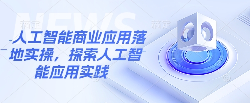 人工智能商业应用落地实操，探索人工智能应用实践-新时光资源网