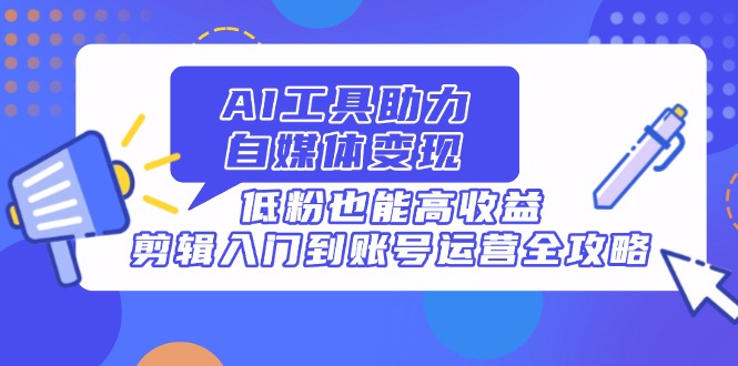 AI工具助力自媒体变现，低粉也能高收益，剪辑入门到账号运营全攻略-新时光资源网