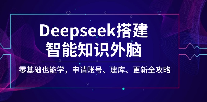 Deepseek搭建智能知识外脑，零基础也能学，申请账号、建库、更新全攻略-新时光资源网