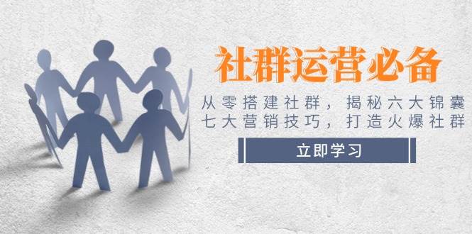 社群运营必备！从零搭建社群，揭秘六大锦囊、七大营销技巧，打造火爆社群-新时光资源网