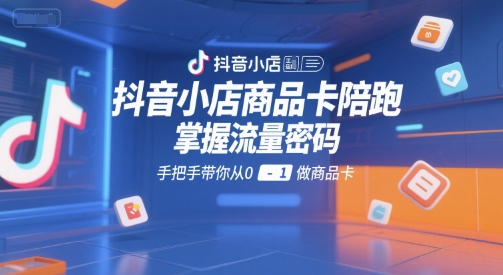 抖音小店商品卡陪跑，掌握流量密码，手把手带你从0-1做商品卡-新时光资源网