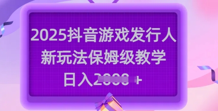2025抖音游戏发行人新玩法，保姆级教学，日入多张-新时光资源网
