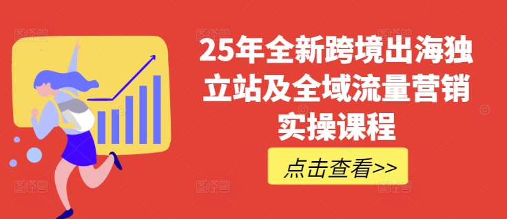 25年全新跨境出海独立站及全域流量营销实操课程，跨境电商独立站TIKTOK全域营销普货特货玩法大全-新时光资源网