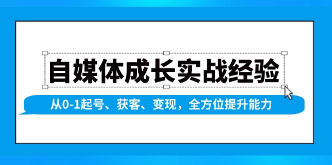 自媒体成长实战经验，从0-1起号、获客、变现，全方位提升能力-新时光资源网